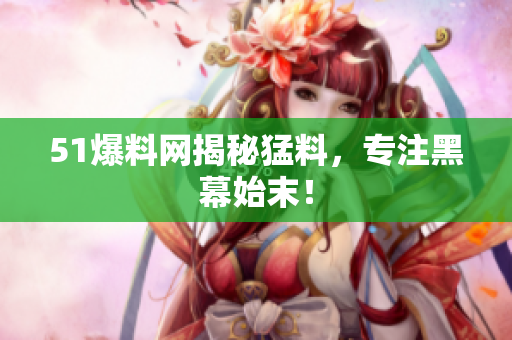 51爆料网揭秘猛料，专注黑幕始末！