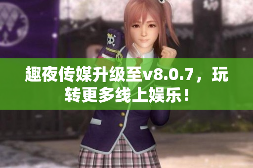 趣夜传媒升级至v8.0.7，玩转更多线上娱乐！