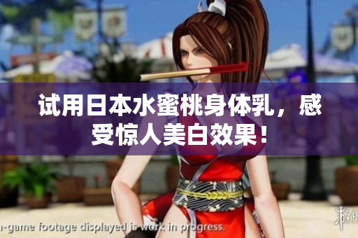 试用日本水蜜桃身体乳，感受惊人美白效果！
