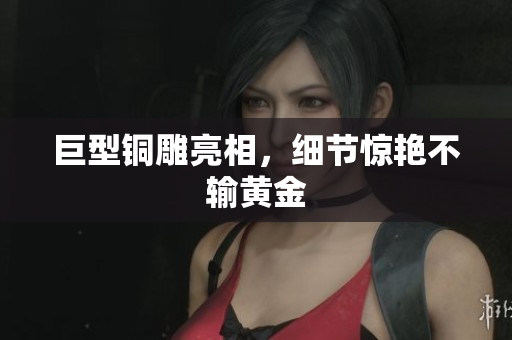 巨型铜雕亮相，细节惊艳不输黄金
