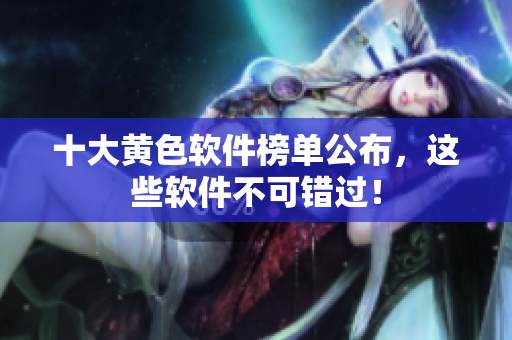 十大黄色软件榜单公布，这些软件不可错过！