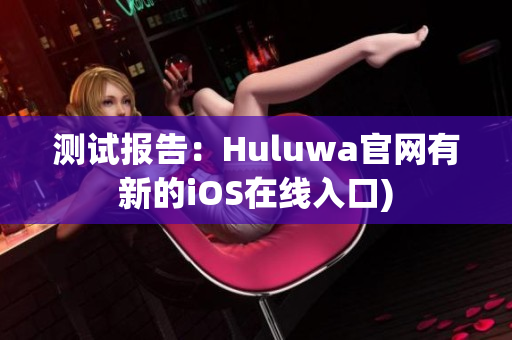 测试报告：Huluwa官网有新的iOS在线入口)