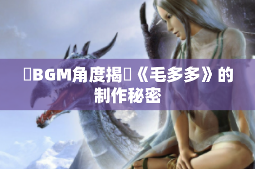 從BGM角度揭開《毛多多》的制作秘密