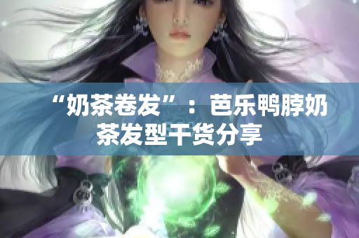 “奶茶卷发”：芭乐鸭脖奶茶发型干货分享