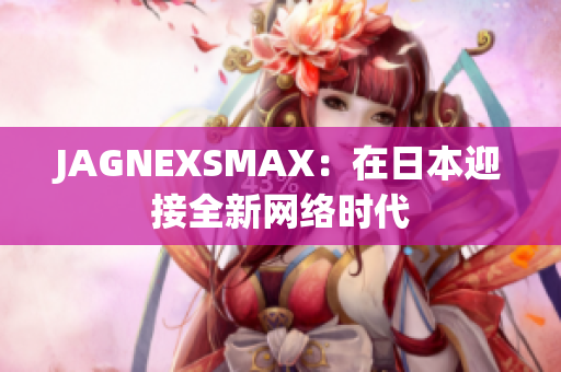 JAGNEXSMAX：在日本迎接全新网络时代