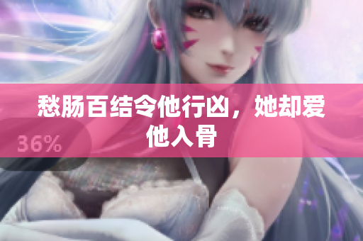 愁肠百结令他行凶，她却爱他入骨