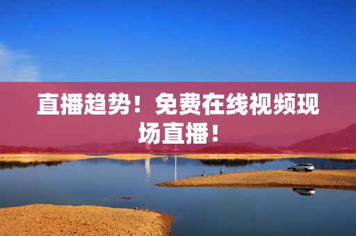 直播趋势！免费在线视频现场直播！