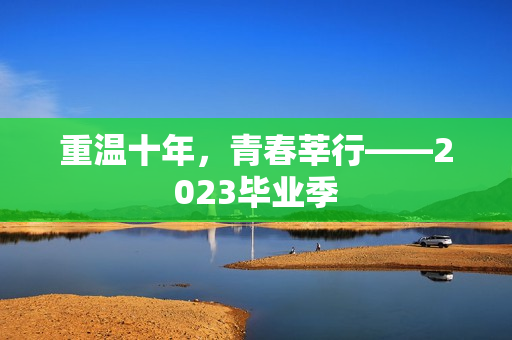 重温十年，青春莘行——2023毕业季