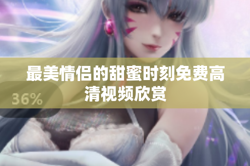 最美情侣的甜蜜时刻免费高清视频欣赏