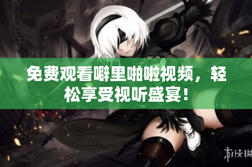 免费观看噼里啪啦视频，轻松享受视听盛宴！