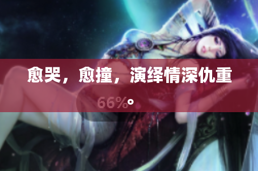 愈哭，愈撞，演绎情深仇重。