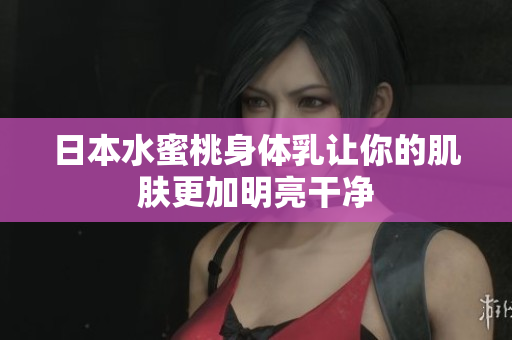 日本水蜜桃身体乳让你的肌肤更加明亮干净