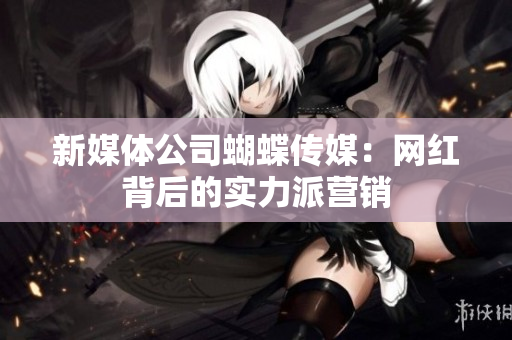 新媒体公司蝴蝶传媒：网红背后的实力派营销