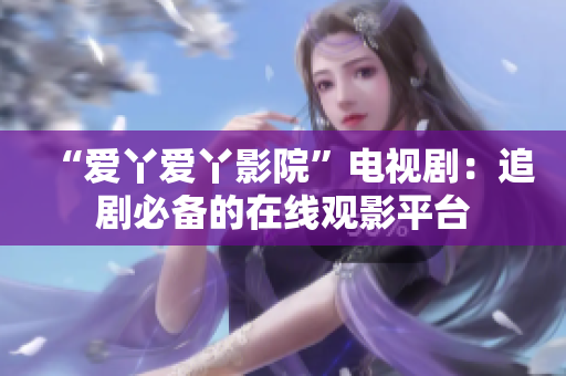 “爱丫爱丫影院”电视剧：追剧必备的在线观影平台