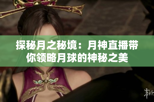 探秘月之秘境：月神直播带你领略月球的神秘之美