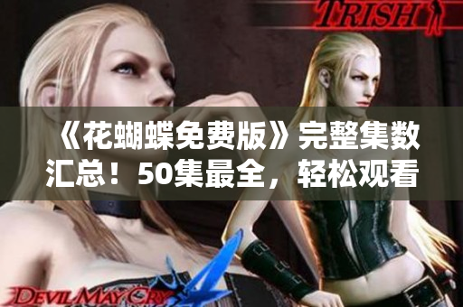 《花蝴蝶免费版》完整集数汇总！50集最全，轻松观看！