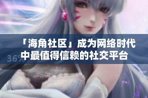 「海角社区」成为网络时代中最值得信赖的社交平台