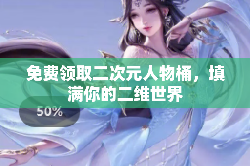 免费领取二次元人物桶，填满你的二维世界
