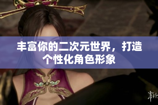 丰富你的二次元世界，打造个性化角色形象