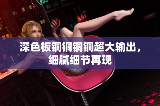 深色板铜铜铜铜超大输出，细腻细节再现