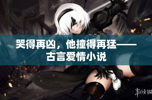 哭得再凶，他撞得再猛——古言爱情小说