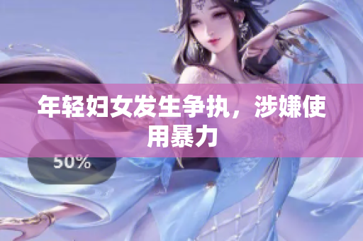年轻妇女发生争执，涉嫌使用暴力