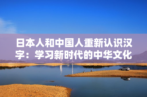 日本人和中国人重新认识汉字：学习新时代的中华文化