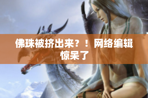 佛珠被挤出来？！网络编辑惊呆了