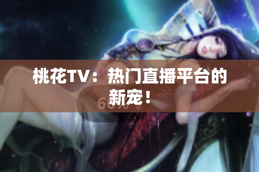 桃花TV：热门直播平台的新宠！