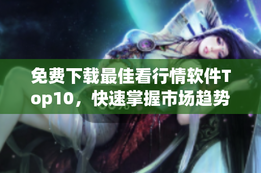 免费下载最佳看行情软件Top10，快速掌握市场趋势