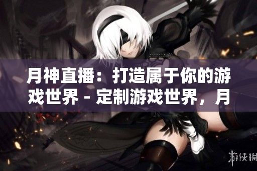 月神直播：打造属于你的游戏世界 - 定制游戏世界，月神直播来助你