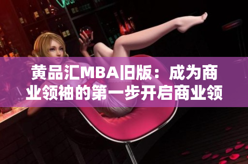 黄品汇MBA旧版：成为商业领袖的第一步开启商业领袖之路，黄品汇MBA助您腾飞