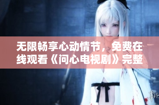 无限畅享心动情节，免费在线观看《问心电视剧》完整集