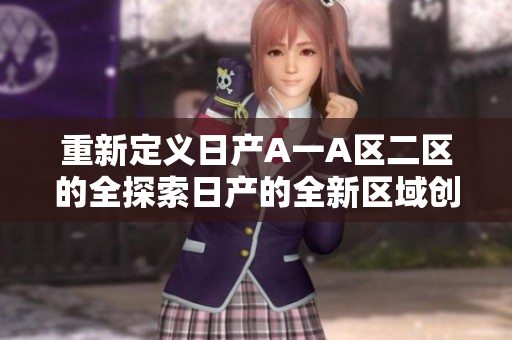 重新定义日产A一A区二区的全探索日产的全新区域创新