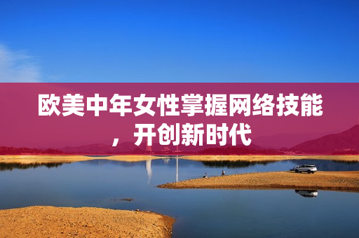 欧美中年女性掌握网络技能，开创新时代