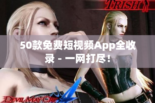 50款免费短视频App全收录 - 一网打尽！