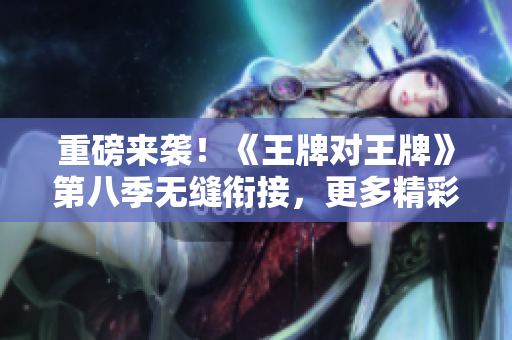 重磅来袭！《王牌对王牌》第八季无缝衔接，更多精彩等你来。