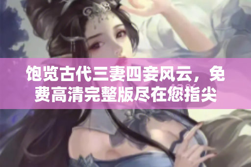 饱览古代三妻四妾风云，免费高清完整版尽在您指尖