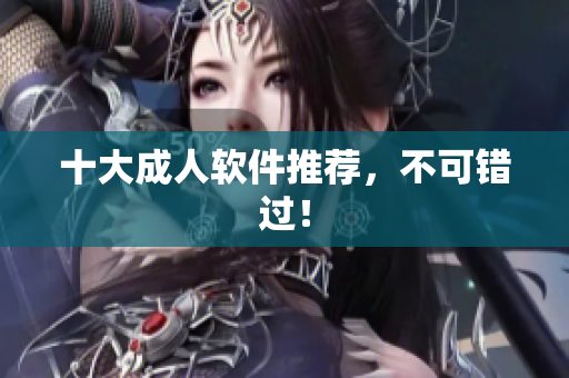 十大成人软件推荐，不可错过！