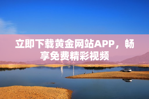 立即下载黄金网站APP，畅享免费精彩视频