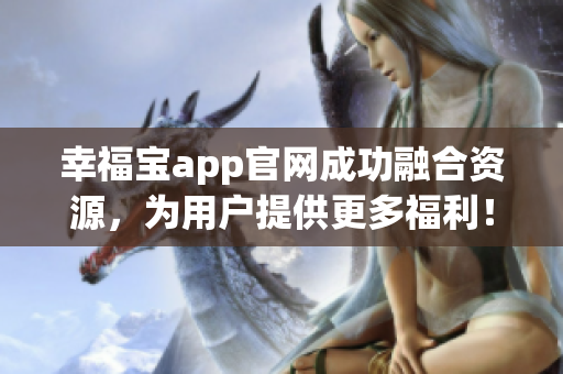 幸福宝app官网成功融合资源，为用户提供更多福利！