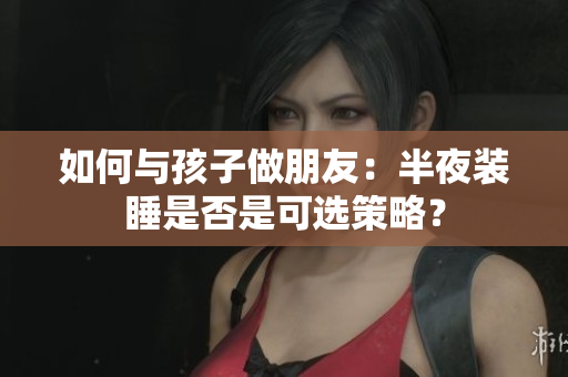 如何与孩子做朋友：半夜装睡是否是可选策略？