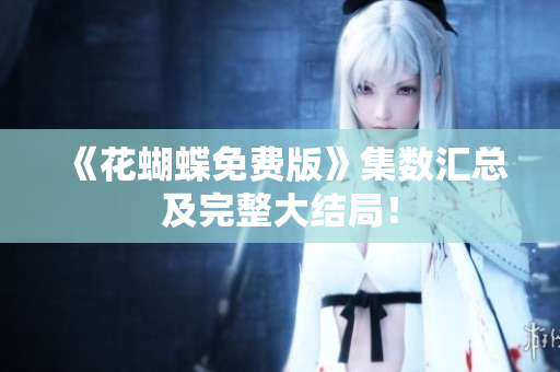 《花蝴蝶免费版》集数汇总及完整大结局！