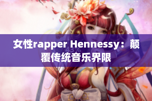 女性rapper Hennessy：颠覆传统音乐界限