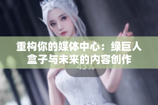 重构你的媒体中心：绿巨人盒子与未来的内容创作