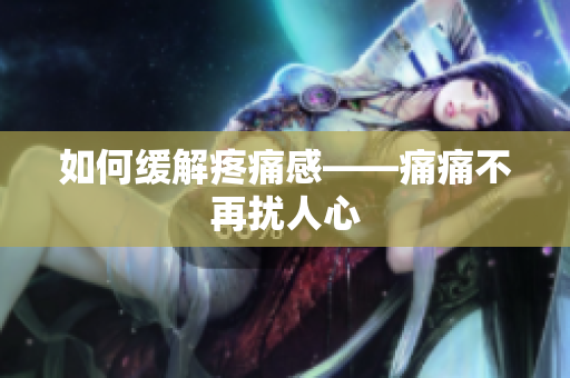 如何缓解疼痛感——痛痛不再扰人心