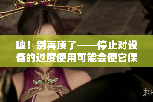 嘘！别再顶了——停止对设备的过度使用可能会使它保持更长久的寿命