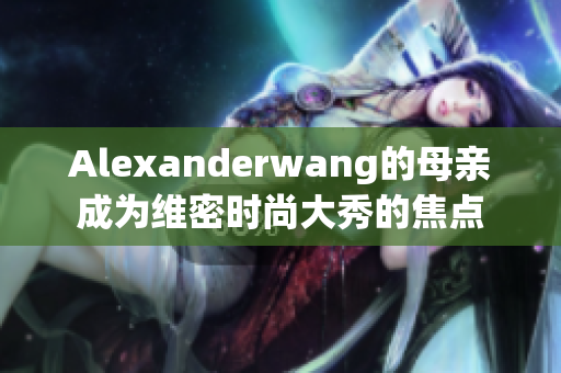 Alexanderwang的母亲成为维密时尚大秀的焦点