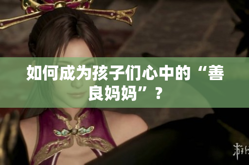 如何成为孩子们心中的“善良妈妈”？