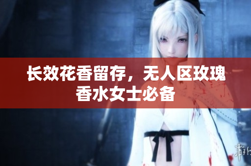 长效花香留存，无人区玫瑰香水女士必备